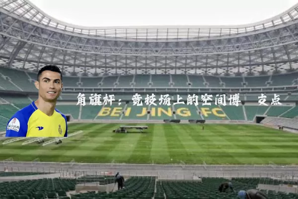 角旗杆:竞技场上的空间博弈支点