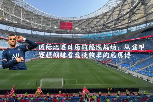 国际比赛日历的隐性战场:从意甲赛程编排看竞技效率的底层博弈