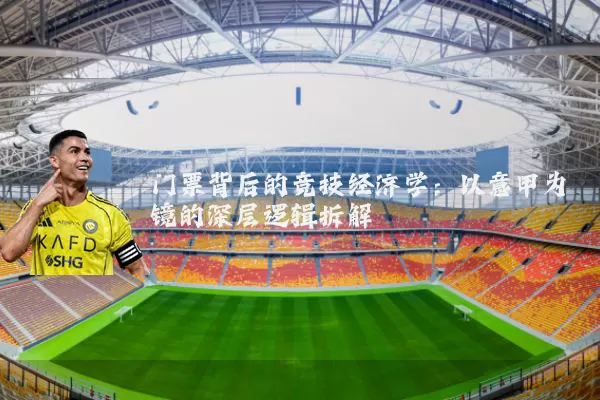 门票背后的竞技经济学:以意甲为镜的深层逻辑拆解