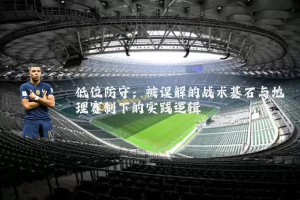 低位防守：被误解的战术基石与地理赛制下的实践逻辑