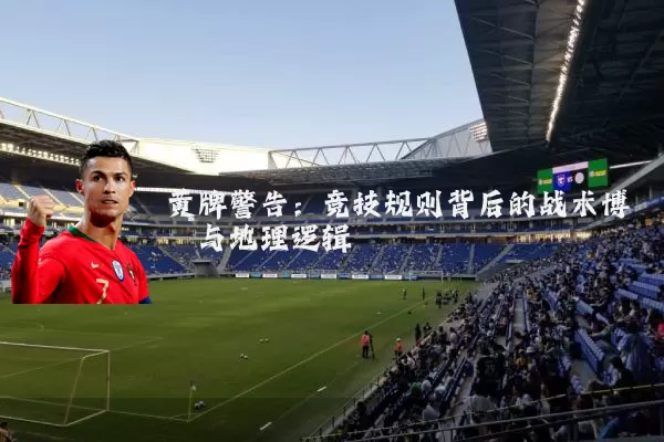 黄牌警告:竞技规则背后的战术博弈与地理逻辑