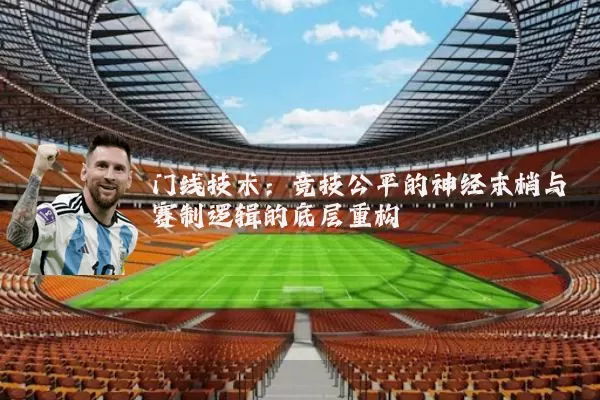 门线技术：竞技公平的神经末梢与赛制逻辑的底层重构
