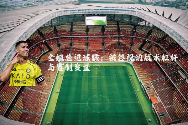 全组总进球数:被忽视的战术杠杆与赛制变量