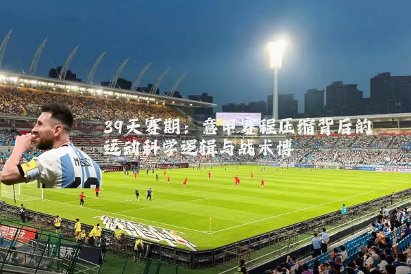 39天赛期：意甲赛程压缩背后的运动科学逻辑与战术博弈